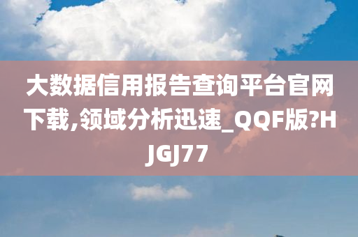 大数据信用报告查询平台官网下载,领域分析迅速_QQF版?HJGJ77