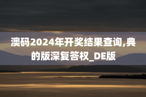 澳码2024年开奖结果查询,典的版深复答权_DE版