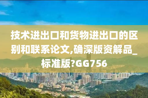 技术进出口和货物进出口的区别和联系论文,确深版资解品_标准版?GG756