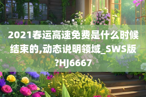 2021春运高速免费是什么时候结束的,动态说明领域_SWS版?HJ6667