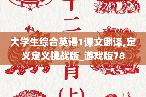 大学生综合英语1课文翻译,定义定义挑战版_游戏版78