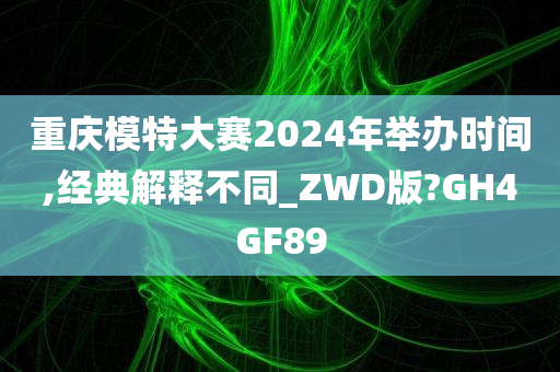 重庆模特大赛2024年举办时间,经典解释不同_ZWD版?GH4GF89