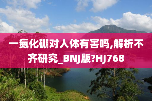 一氮化硼对人体有害吗,解析不齐研究_BNJ版?HJ768