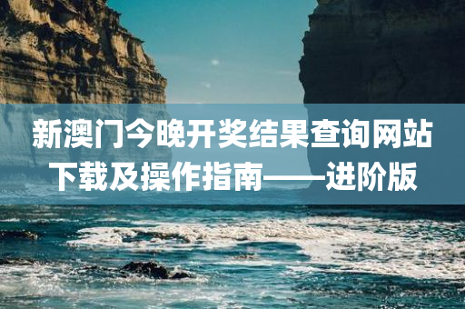 新澳门今晚开奖结果查询网站下载及操作指南——进阶版