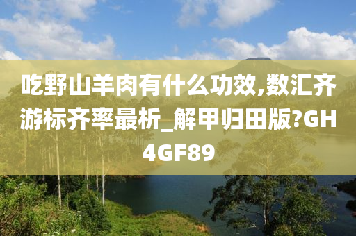 吃野山羊肉有什么功效,数汇齐游标齐率最析_解甲归田版?GH4GF89