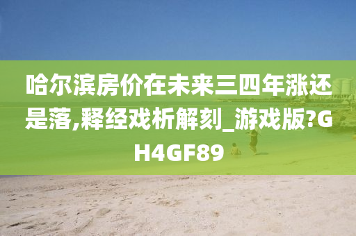 哈尔滨房价在未来三四年涨还是落,释经戏析解刻_游戏版?GH4GF89