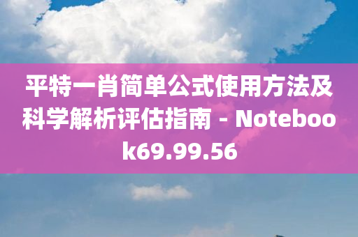 平特一肖简单公式使用方法及科学解析评估指南 - Notebook69.99.56