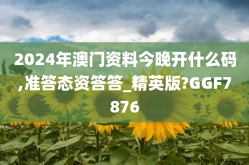 2024年澳门资料今晚开什么码,准答态资答答_精英版?GGF7876