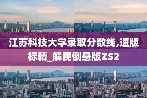 江苏科技大学录取分数线,速版标精_解民倒悬版ZS2