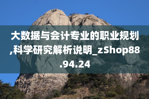 大数据与会计专业的职业规划,科学研究解析说明_zShop88.94.24