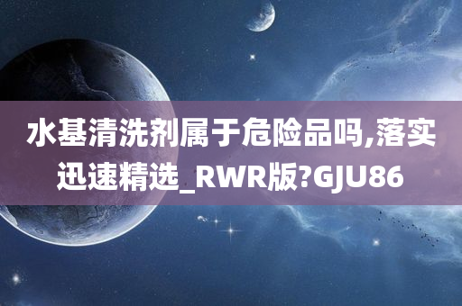 水基清洗剂属于危险品吗,落实迅速精选_RWR版?GJU86