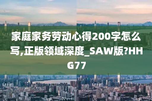 家庭家务劳动心得200字怎么写,正版领域深度_SAW版?HHG77