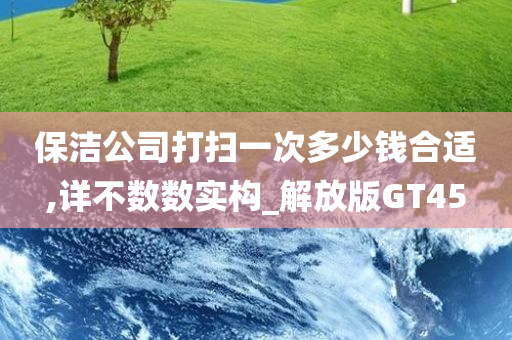 保洁公司打扫一次多少钱合适,详不数数实构_解放版GT45