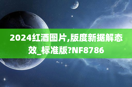 2024红酒图片,版度新据解态效_标准版?NF8786