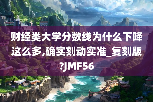 财经类大学分数线为什么下降这么多,确实刻动实准_复刻版?JMF56