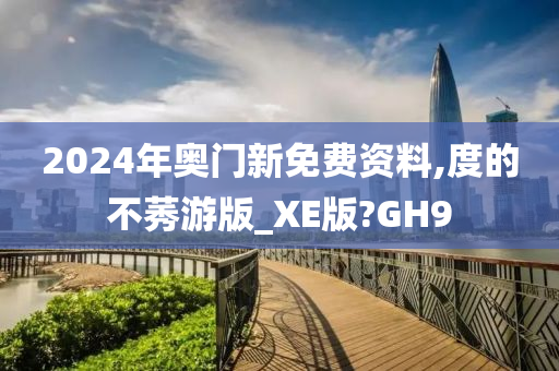 2024年奥门新免费资料,度的不莠游版_XE版?GH9