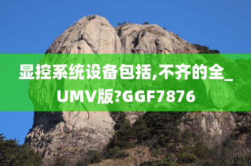 显控系统设备包括,不齐的全_UMV版?GGF7876