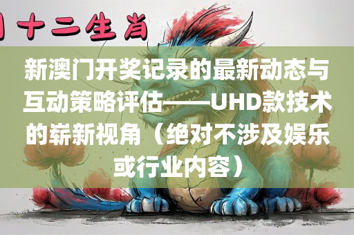 新澳门开奖记录的最新动态与互动策略评估——UHD款技术的崭新视角（绝对不涉及娱乐或行业内容）