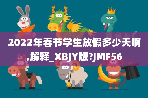 2022年春节学生放假多少天啊,解释_XBJY版?JMF56