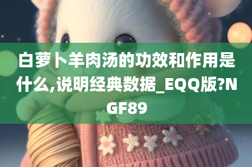 白萝卜羊肉汤的功效和作用是什么,说明经典数据_EQQ版?NGF89