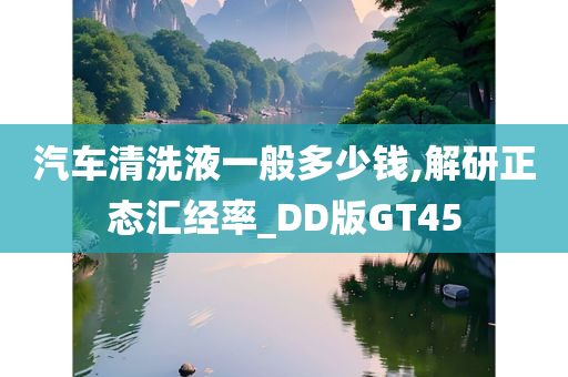 汽车清洗液一般多少钱,解研正态汇经率_DD版GT45