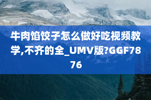 牛肉馅饺子怎么做好吃视频教学,不齐的全_UMV版?GGF7876