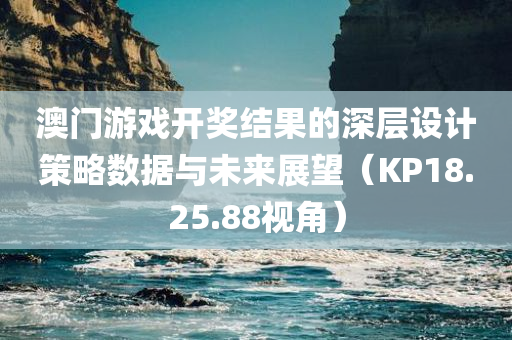 澳门游戏开奖结果的深层设计策略数据与未来展望（KP18.25.88视角）