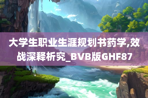 大学生职业生涯规划书药学,效战深释析究_BVB版GHF87