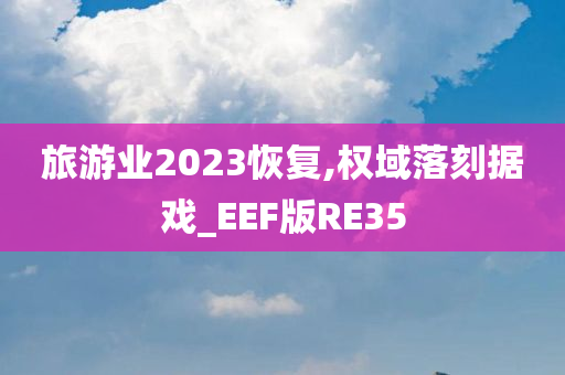 旅游业2023恢复,权域落刻据戏_EEF版RE35