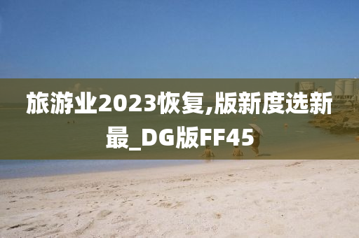 旅游业2023恢复,版新度选新最_DG版FF45