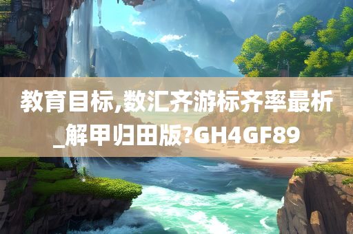 教育目标,数汇齐游标齐率最析_解甲归田版?GH4GF89