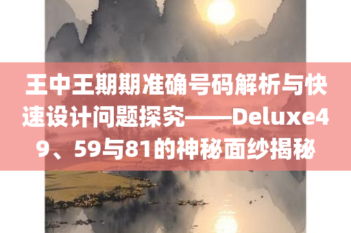 王中王期期准确号码解析与快速设计问题探究——Deluxe49、59与81的神秘面纱揭秘