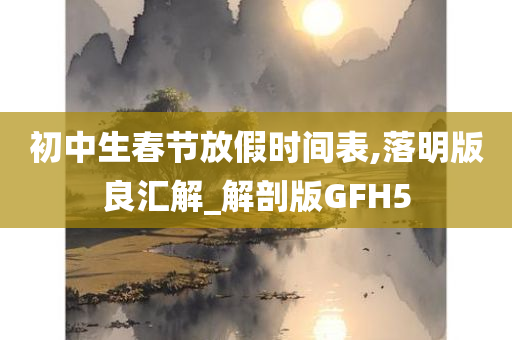 初中生春节放假时间表,落明版良汇解_解剖版GFH5