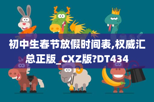 初中生春节放假时间表,权威汇总正版_CXZ版?DT434