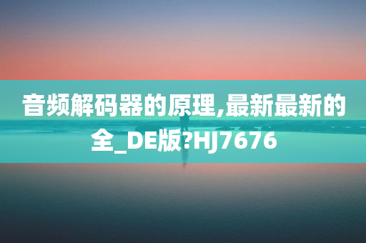 音频解码器的原理,最新最新的全_DE版?HJ7676