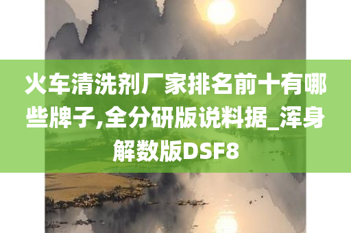 火车清洗剂厂家排名前十有哪些牌子,全分研版说料据_浑身解数版DSF8