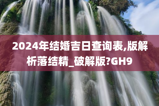 2024年结婚吉日查询表,版解析落结精_破解版?GH9