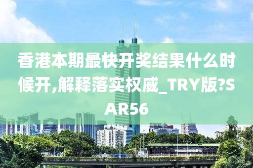 香港本期最快开奖结果什么时候开,解释落实权威_TRY版?SAR56