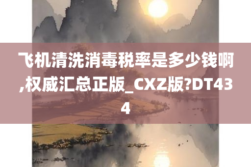 飞机清洗消毒税率是多少钱啊,权威汇总正版_CXZ版?DT434