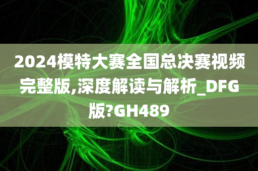 2024模特大赛全国总决赛视频完整版,深度解读与解析_DFG版?GH489