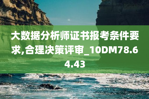 大数据分析师证书报考条件要求,合理决策评审_10DM78.64.43