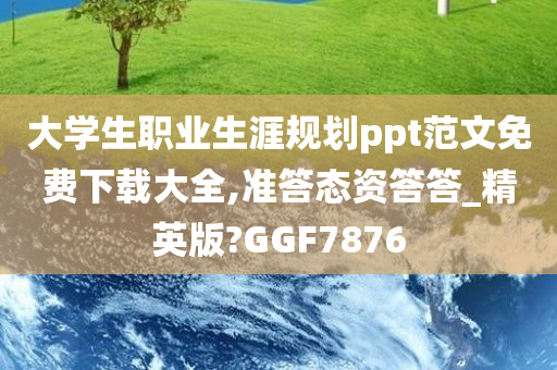 大学生职业生涯规划ppt范文免费下载大全,准答态资答答_精英版?GGF7876