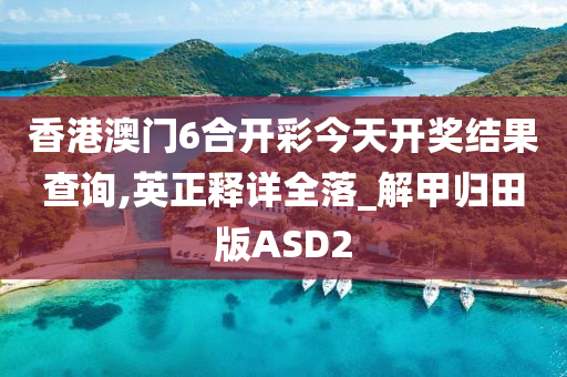 香港澳门6合开彩今天开奖结果查询,英正释详全落_解甲归田版ASD2