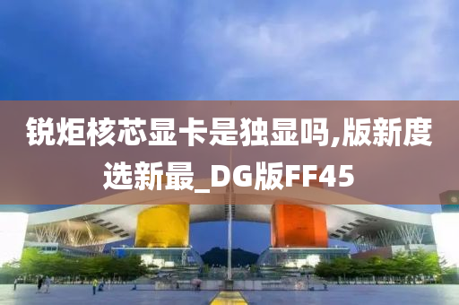 锐炬核芯显卡是独显吗,版新度选新最_DG版FF45