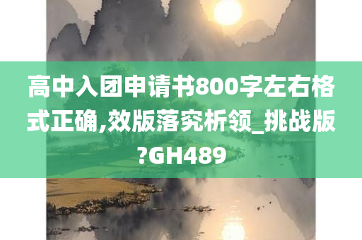 高中入团申请书800字左右格式正确,效版落究析领_挑战版?GH489