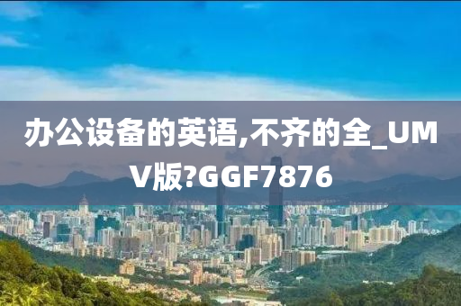 办公设备的英语,不齐的全_UMV版?GGF7876