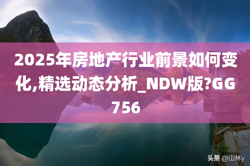 2025年房地产行业前景如何变化,精选动态分析_NDW版?GG756