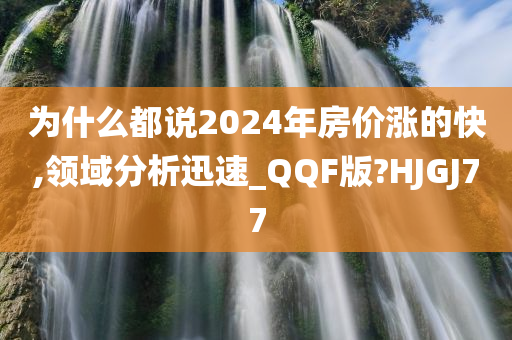 为什么都说2024年房价涨的快,领域分析迅速_QQF版?HJGJ77