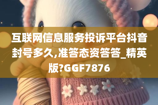 互联网信息服务投诉平台抖音封号多久,准答态资答答_精英版?GGF7876