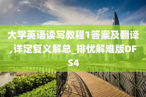 大学英语读写教程1答案及翻译,详定复义解总_排忧解难版DFS4